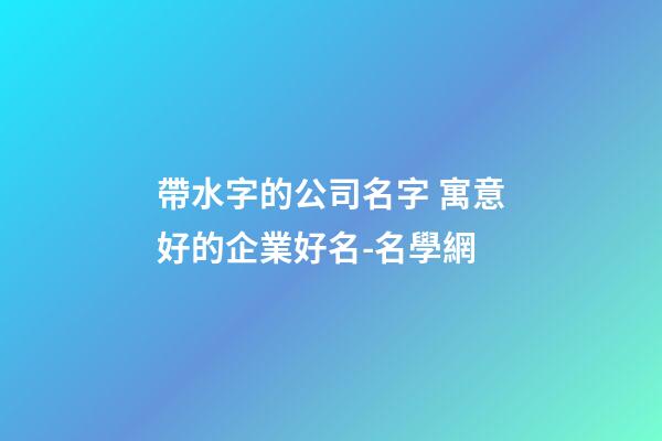 帶水字的公司名字 寓意好的企業好名-名學網